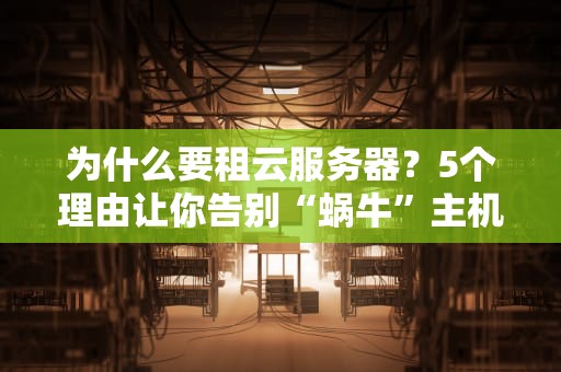 为什么要租云服务器？5个理由让你告别“蜗牛”主机！