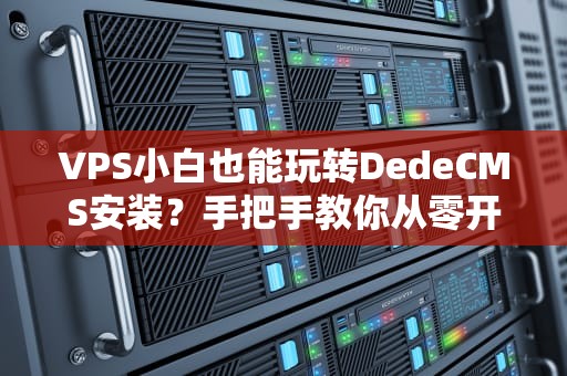 VPS小白也能玩转DedeCMS安装？手把手教你从零开飙车！