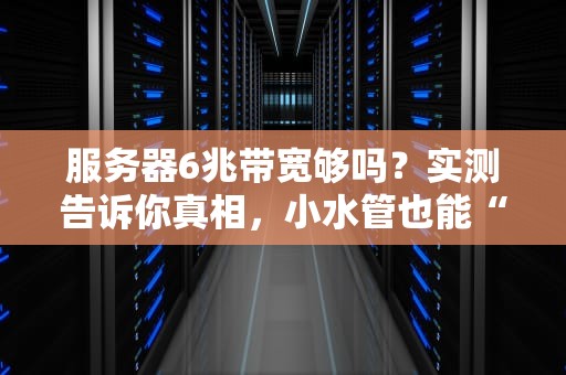 服务器6兆带宽够吗？实测告诉你真相，小水管也能“飙车”！