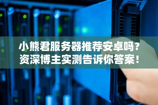小熊君服务器推荐安卓吗？资深博主实测告诉你答案！