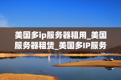 美国多ip服务器租用_美国服务器租赁_美国多IP服务器租用：一种提升网站性能和安全性的有效方式
