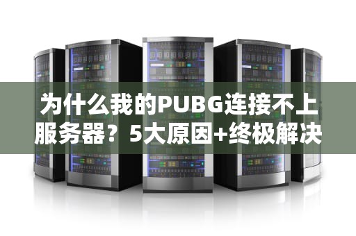 为什么我的PUBG连接不上服务器？5大原因+终极解决指南！