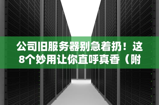 公司旧服务器别急着扔！这8个妙用让你直呼真香（附实操指南）