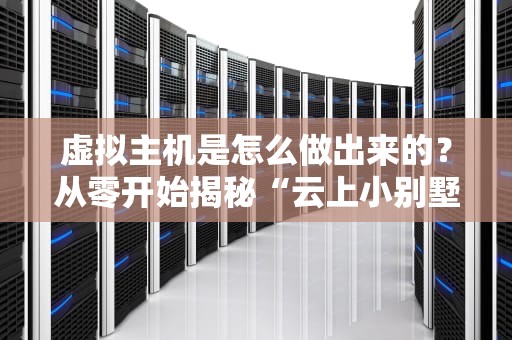 虚拟主机是怎么做出来的？从零开始揭秘“云上小别墅”的建造过程！