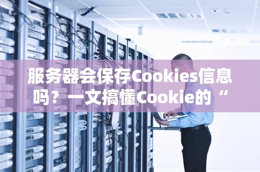 服务器会保存Cookies信息吗？一文搞懂Cookie的“小秘密”