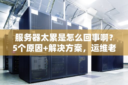 服务器太累是怎么回事啊？5个原因+解决方案，运维老司机带你轻松排雷！