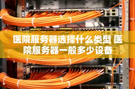 医院服务器选择什么类型 医院服务器一般多少设备