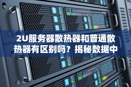 2U服务器散热器和普通散热器有区别吗？揭秘数据中心的“降温神器”