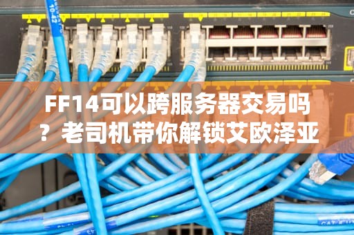 FF14可以跨服务器交易吗？老司机带你解锁艾欧泽亚黑市秘籍！