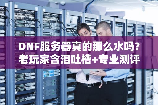 DNF服务器真的那么水吗？老玩家含泪吐槽+专业测评！