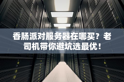 香肠派对服务器在哪买？老司机带你避坑选最优！