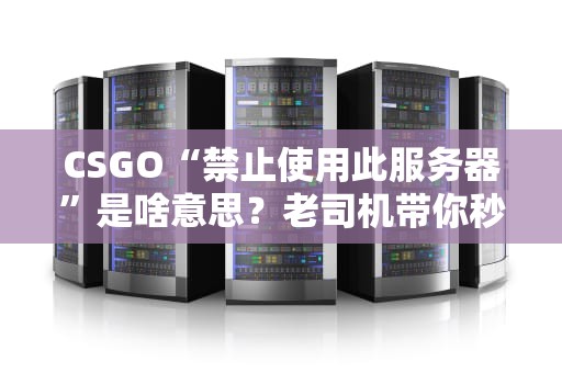 CSGO“禁止使用此服务器”是啥意思？老司机带你秒懂避坑指南！