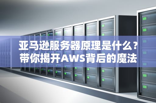 亚马逊服务器原理是什么？带你揭开AWS背后的魔法世界！