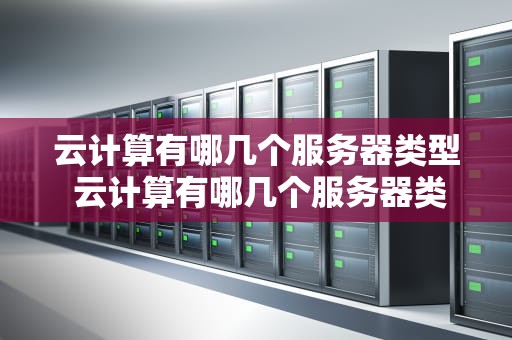 云计算有哪几个服务器类型 云计算有哪几个服务器类型的