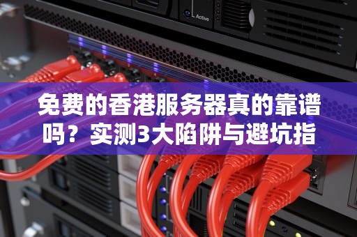 免费的香港服务器真的靠谱吗？实测3大陷阱与避坑指南！