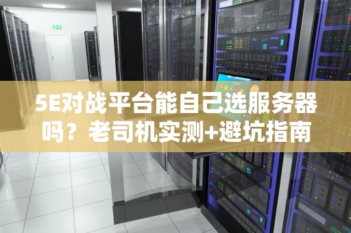 5E对战平台能自己选服务器吗？老司机实测+避坑指南！