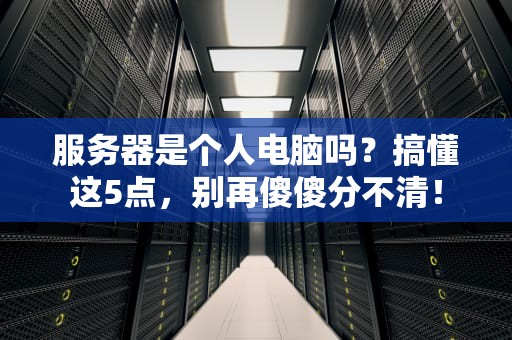 服务器是个人电脑吗？搞懂这5点，别再傻傻分不清！