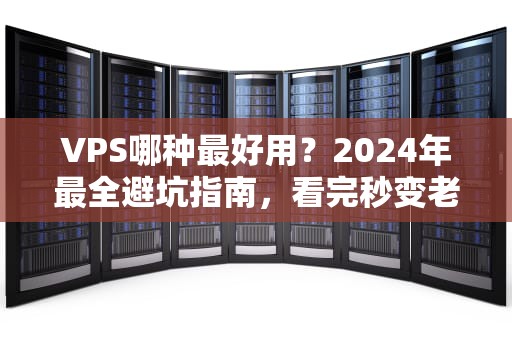 VPS哪种最好用？2024年最全避坑指南，看完秒变老司机！