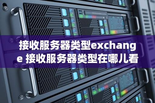 接收服务器类型exchange 接收服务器类型在哪儿看