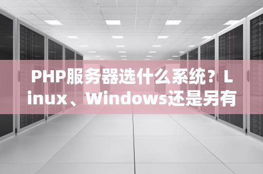 PHP服务器选什么系统？Linux、Windows还是另有玄机？老司机带你飙车选型！
