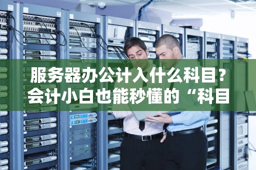 服务器办公计入什么科目？会计小白也能秒懂的“科目分类指南”