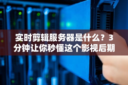 实时剪辑服务器是什么？3分钟让你秒懂这个影视后期“加速器”！
