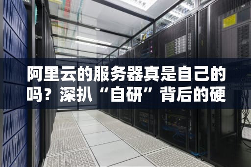 阿里云的服务器真是自己的吗？深扒“自研”背后的硬核真相！