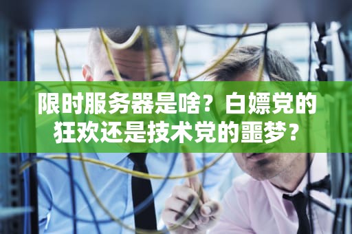 限时服务器是啥？白嫖党的狂欢还是技术党的噩梦？