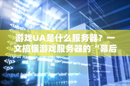 游戏UA是什么服务器？一文搞懂游戏服务器的“幕后黑手”！