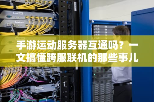 手游运动服务器互通吗？一文搞懂跨服联机的那些事儿！