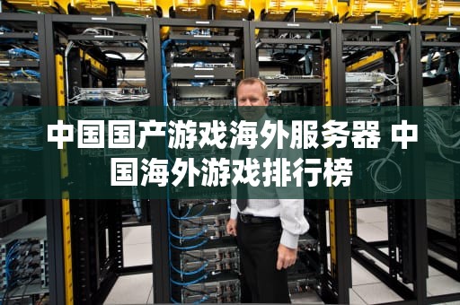 中国国产游戏海外服务器 中国海外游戏排行榜
