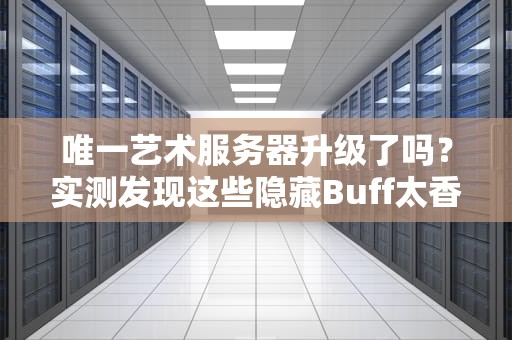唯一艺术服务器升级了吗？实测发现这些隐藏Buff太香了！