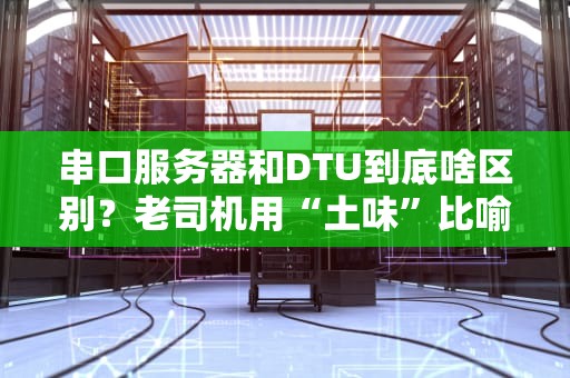 串口服务器和DTU到底啥区别？老司机用“土味”比喻给你讲明白！