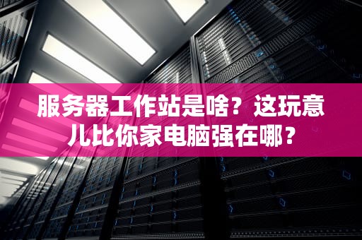 服务器工作站是啥？这玩意儿比你家电脑强在哪？