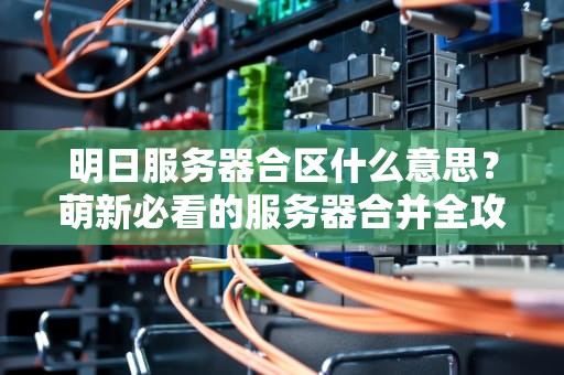 明日服务器合区什么意思？萌新必看的服务器合并全攻略！