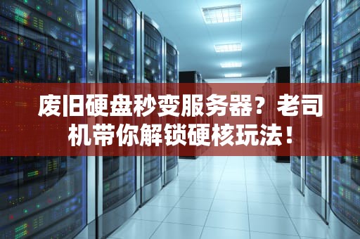 废旧硬盘秒变服务器？老司机带你解锁硬核玩法！