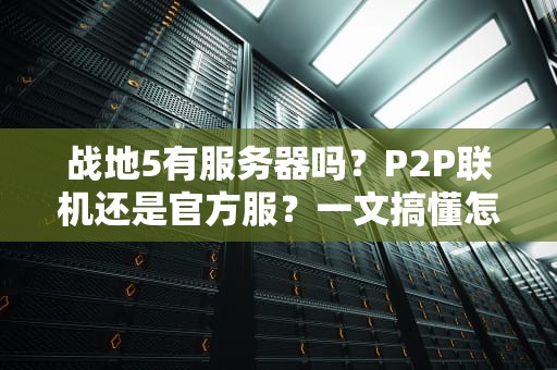 战地5有服务器吗？P2P联机还是官方服？一文搞懂怎么“吃鸡”不卡顿！