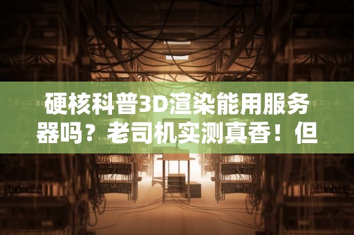 硬核科普3D渲染能用服务器吗？老司机实测真香！但别瞎买！
