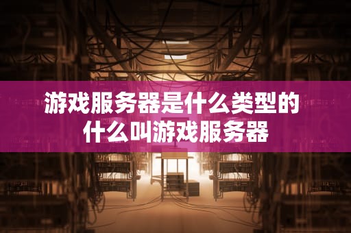 游戏服务器是什么类型的 什么叫游戏服务器