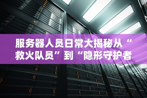 服务器人员日常大揭秘从“救火队员”到“隐形守护者”的修炼手册