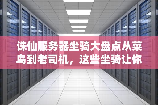 诛仙服务器坐骑大盘点从菜鸟到老司机，这些坐骑让你帅到飞起！