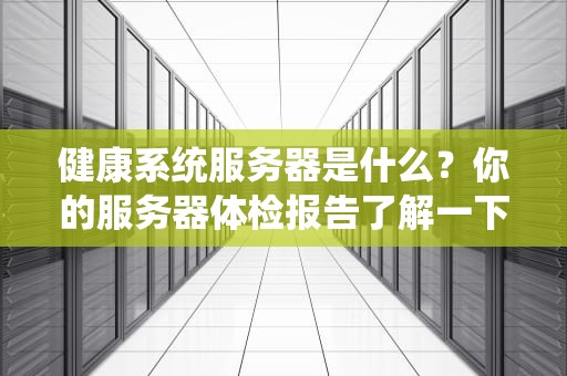 健康系统服务器是什么？你的服务器体检报告了解一下！