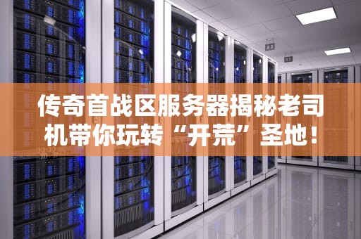 传奇首战区服务器揭秘老司机带你玩转“开荒”圣地！
