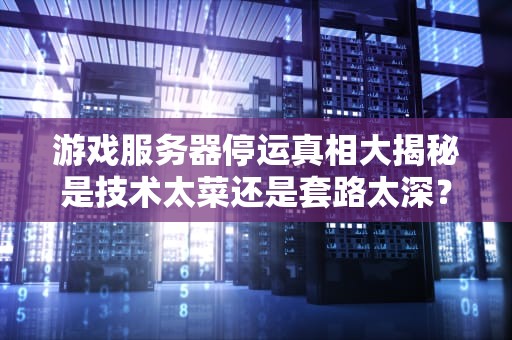 游戏服务器停运真相大揭秘是技术太菜还是套路太深？