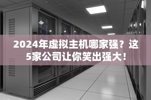 2024年虚拟主机哪家强？这5家公司让你笑出强大！