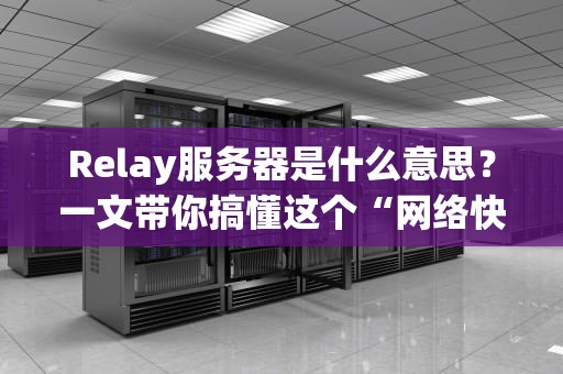 Relay服务器是什么意思？一文带你搞懂这个“网络快递员”的硬核操作！