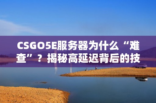 CSGO5E服务器为什么“难查”？揭秘高延迟背后的技术玄学与解决方案