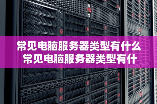 常见电脑服务器类型有什么 常见电脑服务器类型有什么特点