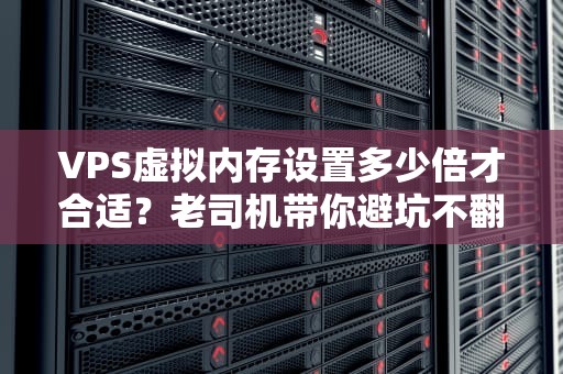 VPS虚拟内存设置多少倍才合适？老司机带你避坑不翻车！