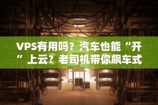 VPS有用吗？汽车也能“开”上云？老司机带你飙车式解析！